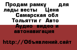 Продам рамку 2din для лады весты  › Цена ­ 900 - Самарская обл., Тольятти г. Авто » Аудио, видео и автонавигация   